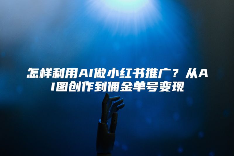 怎样利用AI做小红书推广？从AI图创作到佣金单号变现