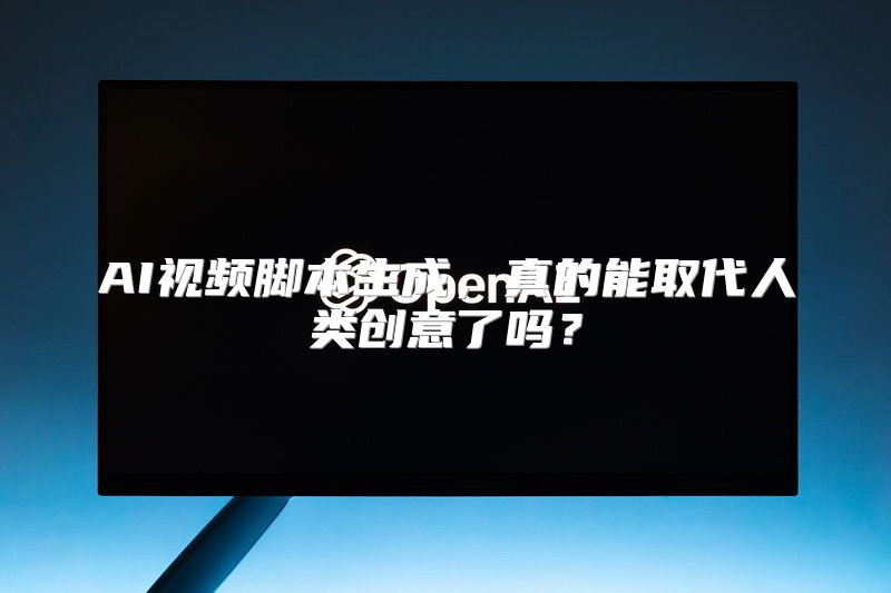 AI视频脚本生成，真的能取代人类创意了吗？