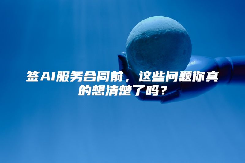 签AI服务合同前，这些问题你真的想清楚了吗？