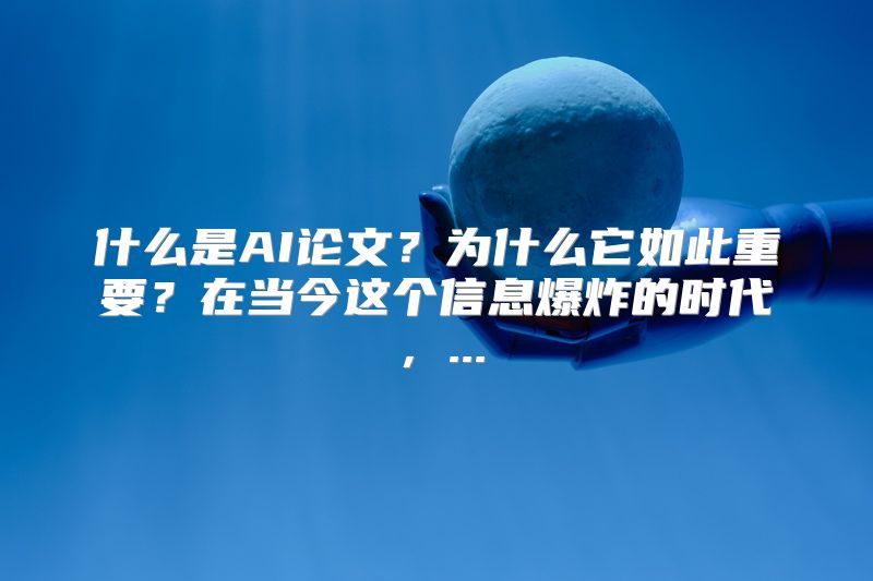 什么是AI论文？为什么它如此重要？在当今这个信息爆炸的时代，...