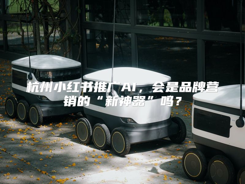 杭州小红书推广AI，会是品牌营销的“新神器”吗？
