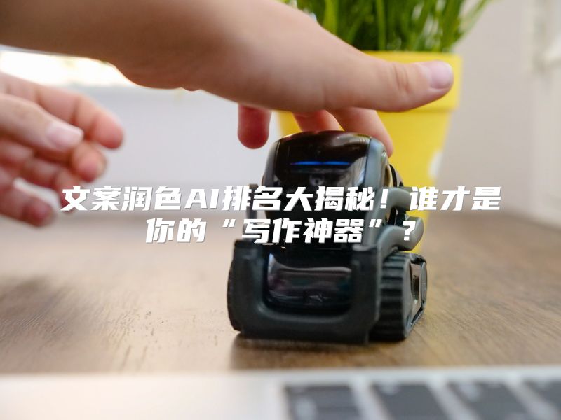 文案润色AI排名大揭秘！谁才是你的“写作神器”？