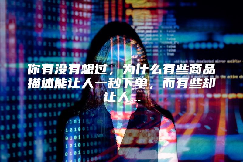 你有没有想过，为什么有些商品描述能让人一秒下单，而有些却让人...