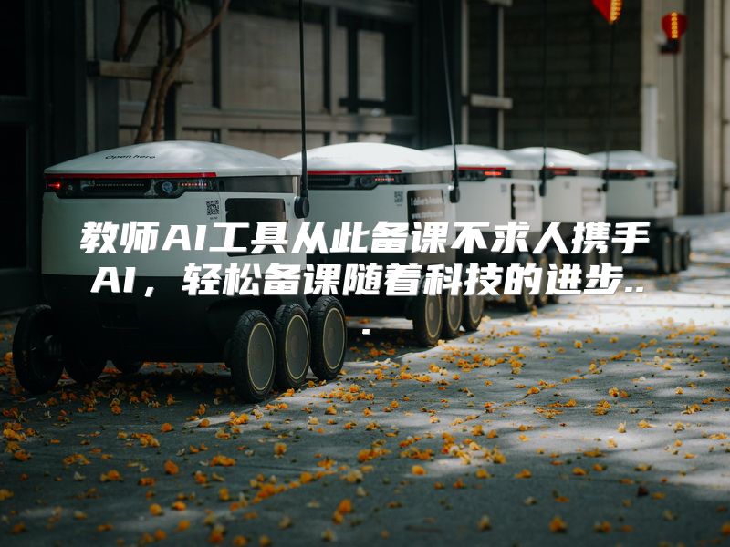 教师AI工具从此备课不求人携手AI，轻松备课随着科技的进步...