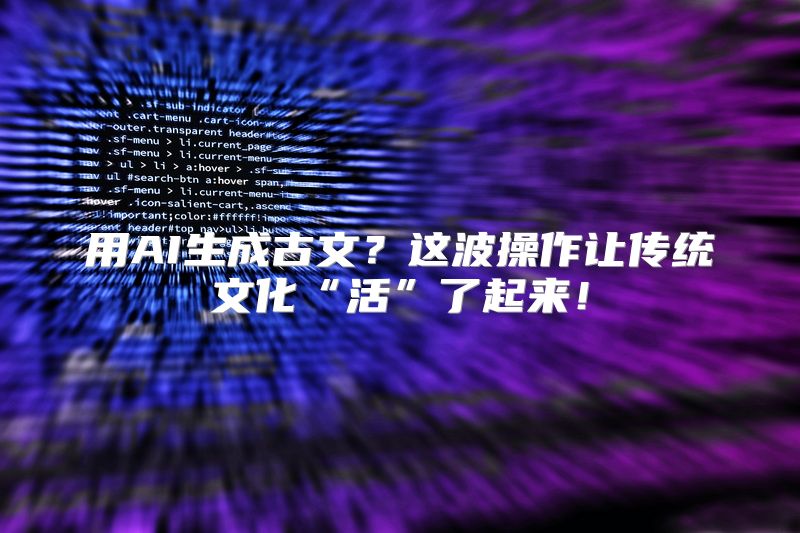 用AI生成古文？这波操作让传统文化“活”了起来！