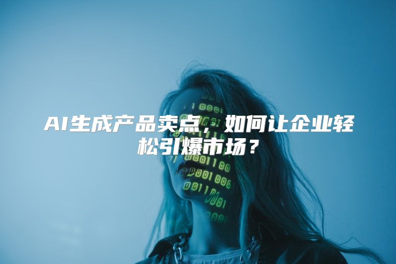 AI生成产品卖点，如何让企业轻松引爆市场？