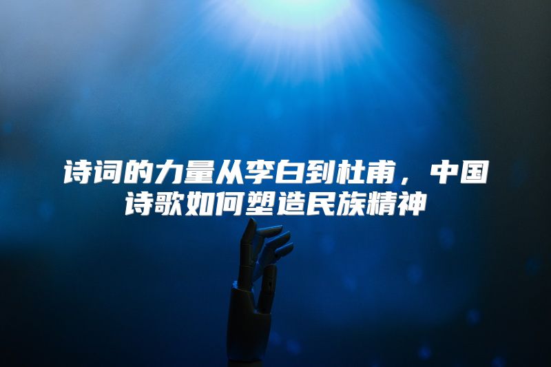 诗词的力量从李白到杜甫，中国诗歌如何塑造民族精神