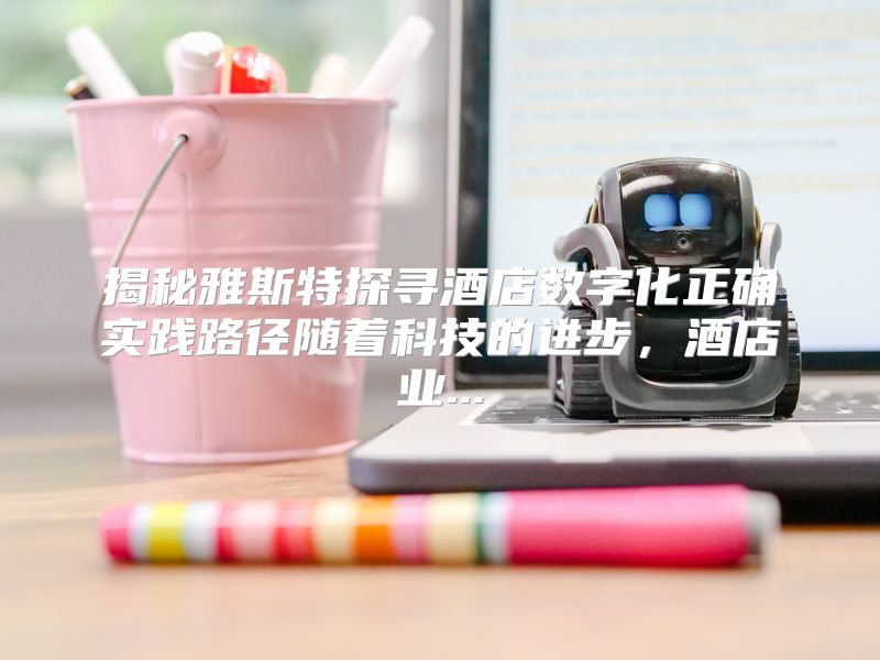 揭秘雅斯特探寻酒店数字化正确实践路径随着科技的进步，酒店业...