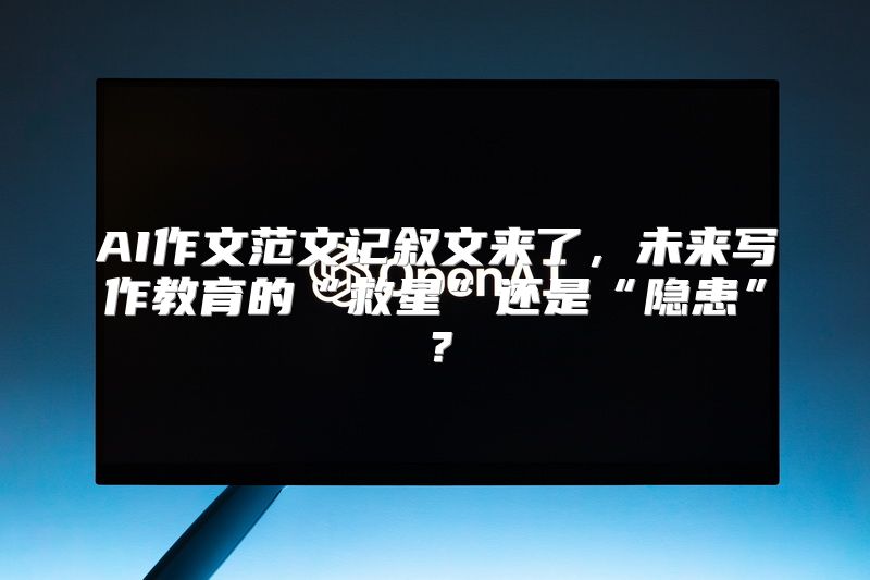 AI作文范文记叙文来了，未来写作教育的“救星”还是“隐患”？