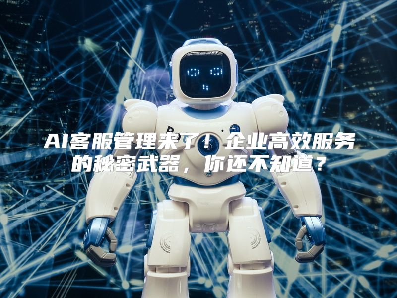 AI客服管理来了！企业高效服务的秘密武器，你还不知道？
