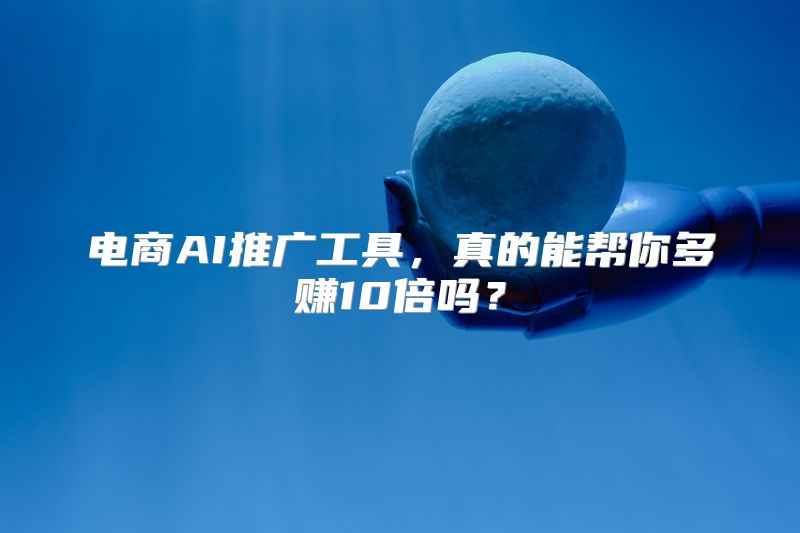 电商AI推广工具，真的能帮你多赚10倍吗？