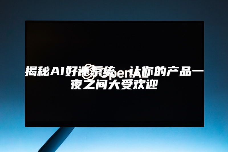 揭秘AI好评系统，让你的产品一夜之间大受欢迎