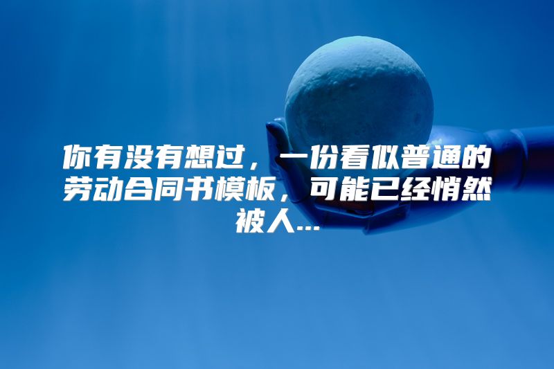 你有没有想过，一份看似普通的劳动合同书模板，可能已经悄然被人...
