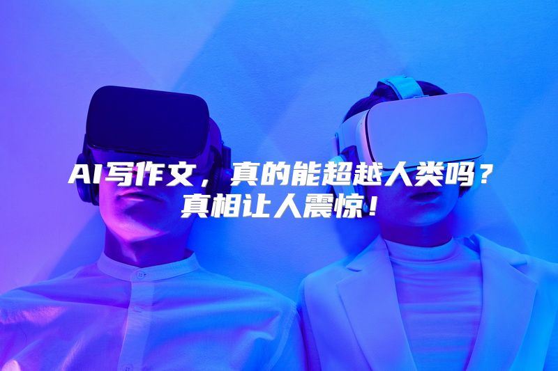 AI写作文，真的能超越人类吗？真相让人震惊！