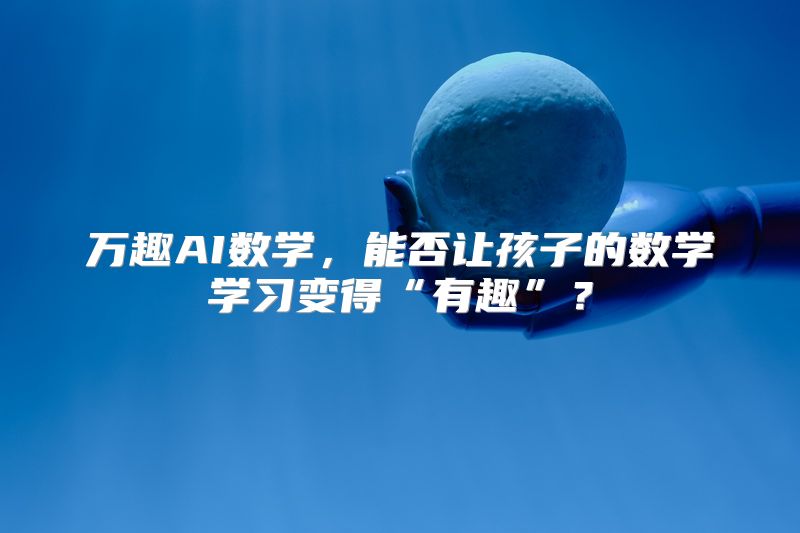 万趣AI数学，能否让孩子的数学学习变得“有趣”？