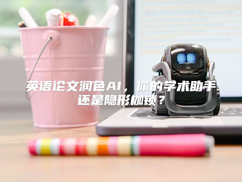 英语论文润色AI，你的学术助手还是隐形枷锁？