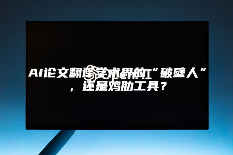 AI论文翻译学术界的“破壁人”，还是鸡肋工具？