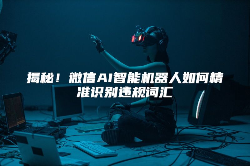 揭秘！微信AI智能机器人如何精准识别违规词汇
