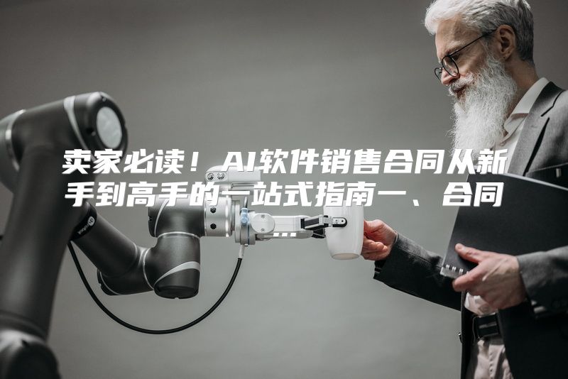 卖家必读！AI软件销售合同从新手到高手的一站式指南一、合同...