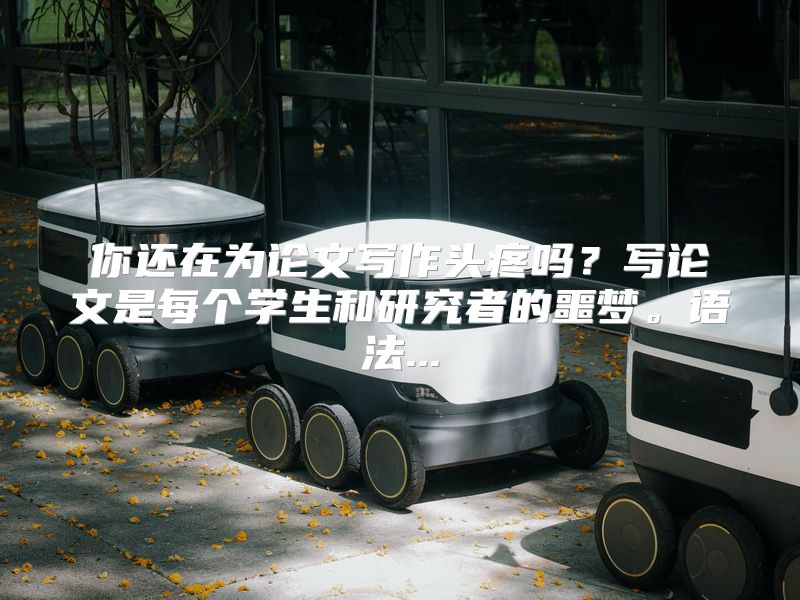 你还在为论文写作头疼吗？写论文是每个学生和研究者的噩梦。语法...