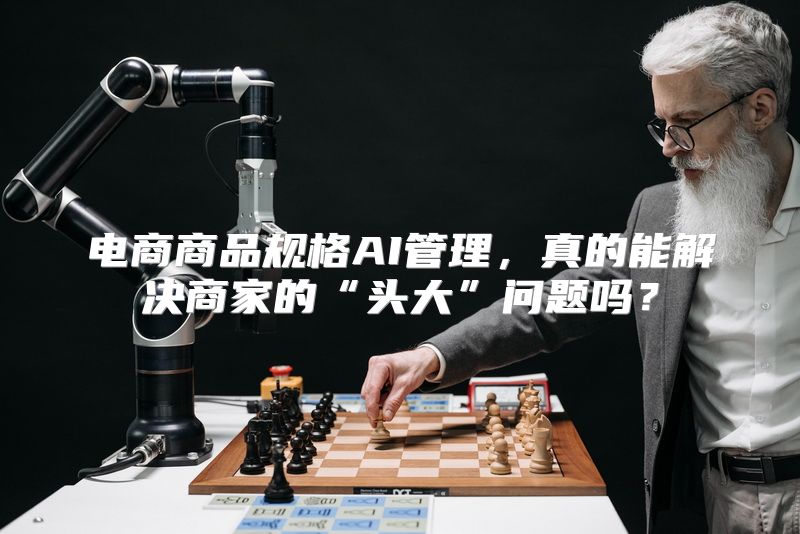 电商商品规格AI管理，真的能解决商家的“头大”问题吗？