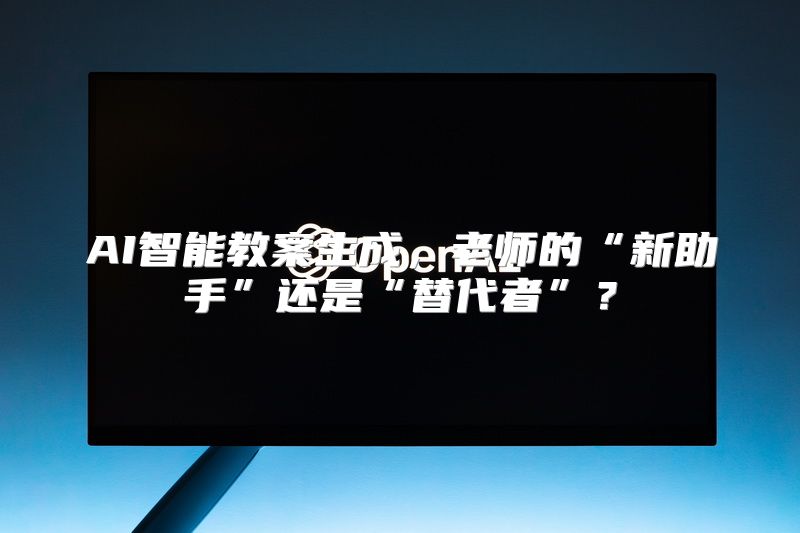 AI智能教案生成，老师的“新助手”还是“替代者”？