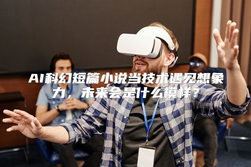 AI科幻短篇小说当技术遇见想象力，未来会是什么模样？