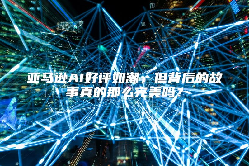 亚马逊AI好评如潮，但背后的故事真的那么完美吗？