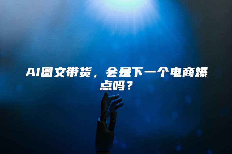 AI图文带货，会是下一个电商爆点吗？