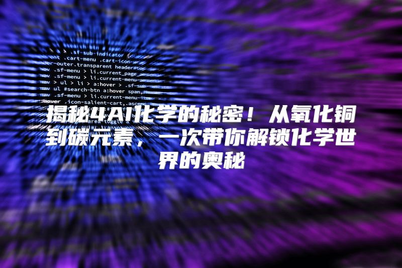揭秘4AI化学的秘密！从氧化铜到碳元素，一次带你解锁化学世界的奥秘