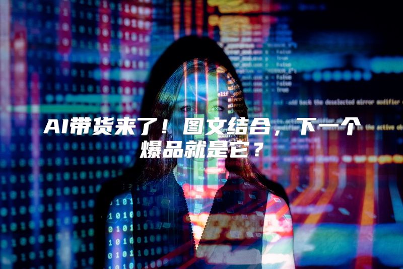 AI带货来了！图文结合，下一个爆品就是它？