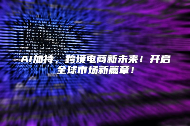 AI加持，跨境电商新未来！开启全球市场新篇章！