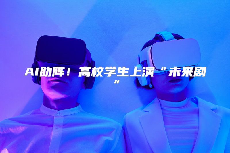 AI助阵！高校学生上演“未来剧”