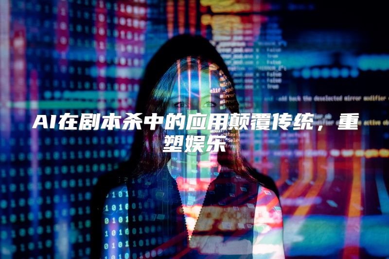 AI在剧本杀中的应用颠覆传统，重塑娱乐