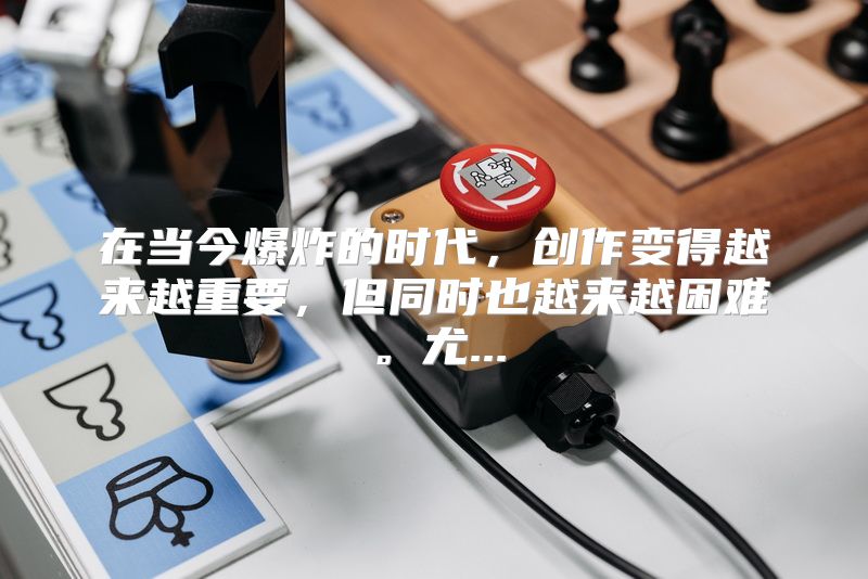 在当今爆炸的时代，创作变得越来越重要，但同时也越来越困难。尤...