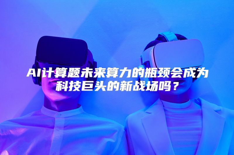 AI计算题未来算力的瓶颈会成为科技巨头的新战场吗？