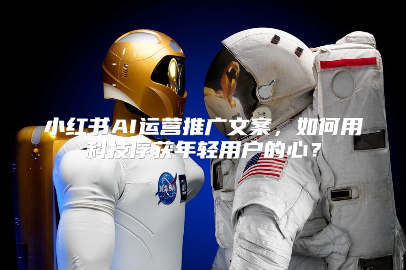 小红书AI运营推广文案，如何用科技俘获年轻用户的心？