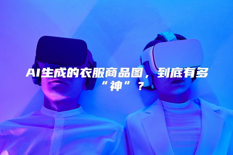 AI生成的衣服商品图，到底有多“神”？