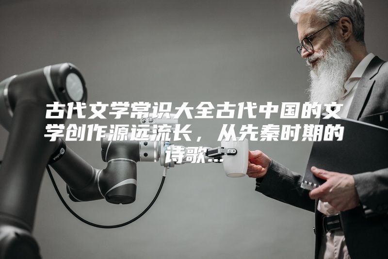 古代文学常识大全古代中国的文学创作源远流长，从先秦时期的诗歌...