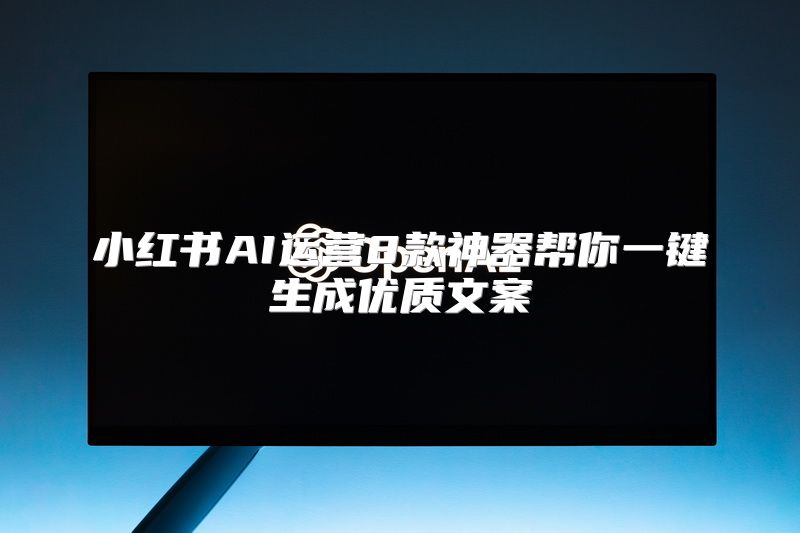小红书AI运营8款神器帮你一键生成优质文案