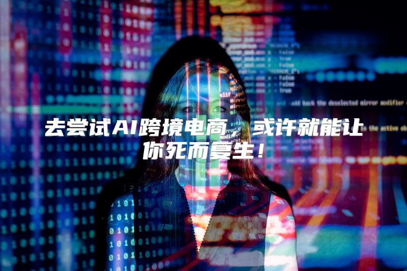 去尝试AI跨境电商，或许就能让你死而复生！