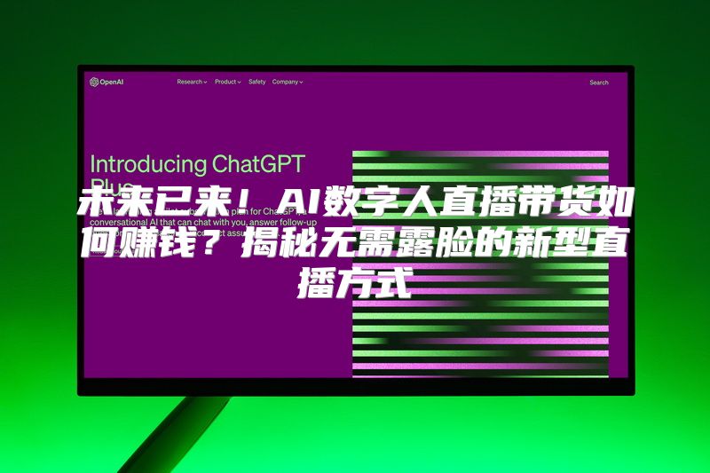 未来已来！AI数字人直播带货如何赚钱？揭秘无需露脸的新型直播方式