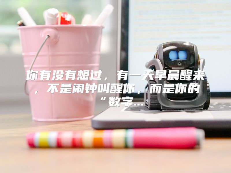 你有没有想过，有一天早晨醒来，不是闹钟叫醒你，而是你的“数字...