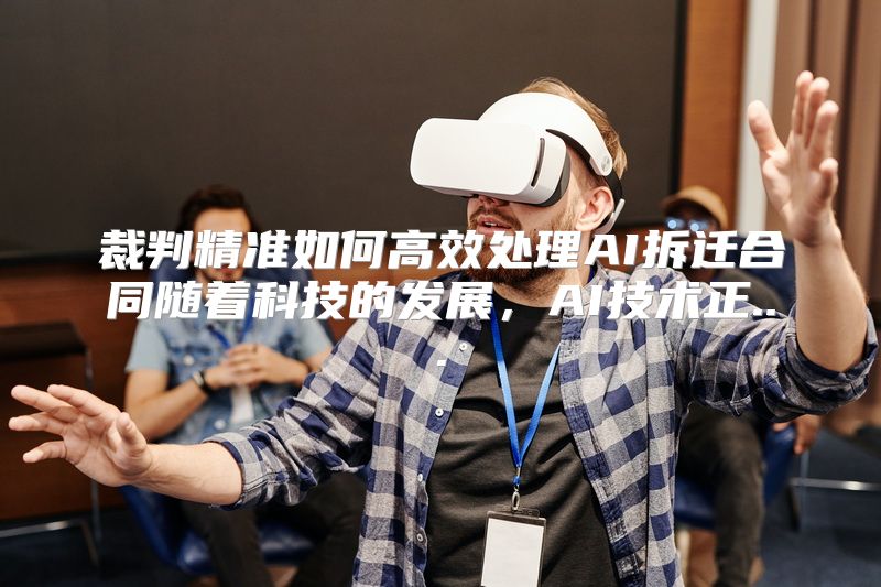 裁判精准如何高效处理AI拆迁合同随着科技的发展，AI技术正...