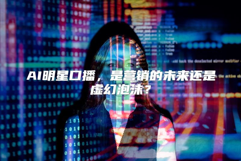 AI明星口播，是营销的未来还是虚幻泡沫？
