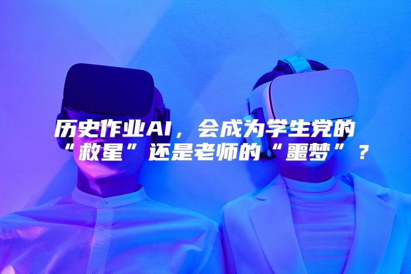 历史作业AI，会成为学生党的“救星”还是老师的“噩梦”？