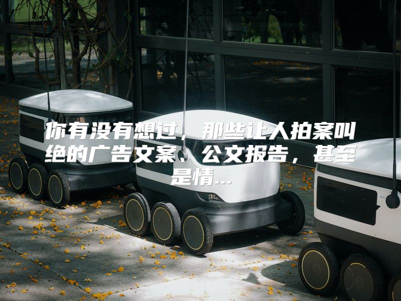你有没有想过，那些让人拍案叫绝的广告文案、公文报告，甚至是情...