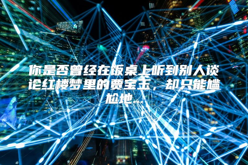 你是否曾经在饭桌上听到别人谈论红楼梦里的贾宝玉，却只能尴尬地...