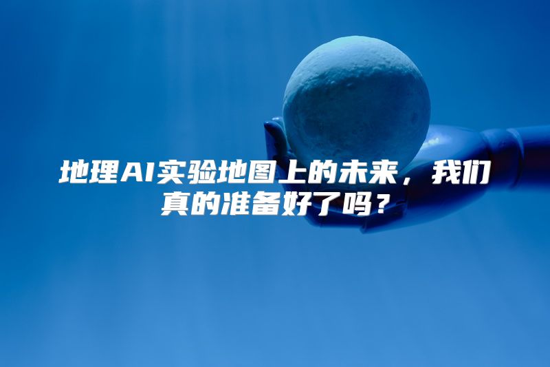 地理AI实验地图上的未来，我们真的准备好了吗？