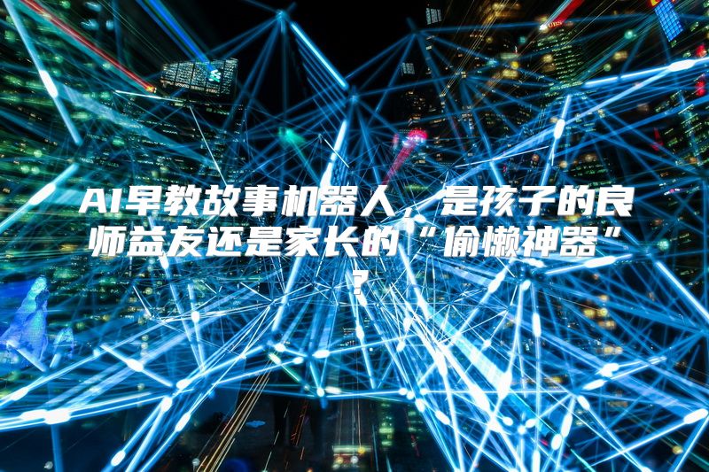 AI早教故事机器人，是孩子的良师益友还是家长的“偷懒神器”？